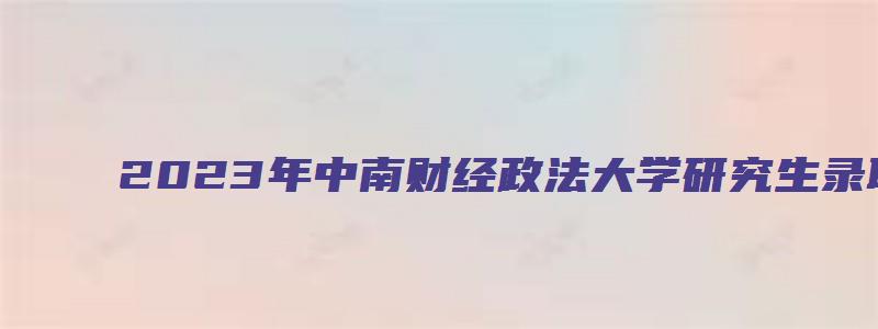 2023年中南财经政法大学研究生录取