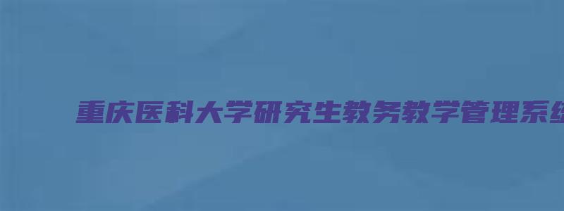 重庆医科大学研究生教务教学管理系统