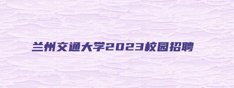 兰州交通大学2023校园招聘