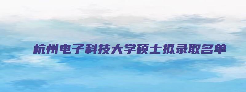 杭州电子科技大学硕士拟录取名单