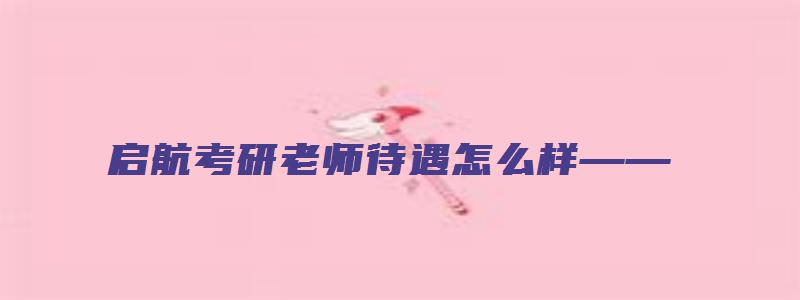 启航考研老师待遇怎么样——