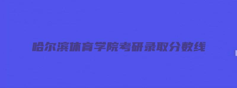 哈尔滨体育学院考研录取分数线