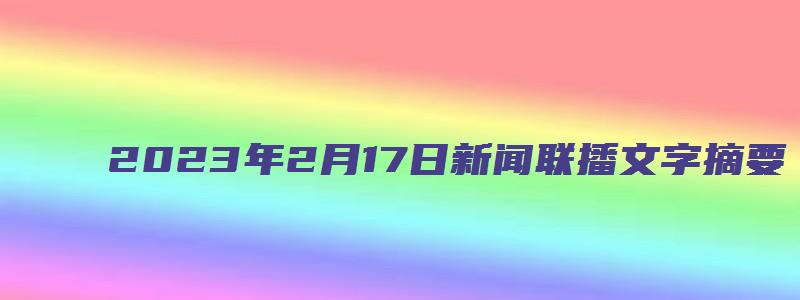 2023年2月17日新闻联播文字摘要