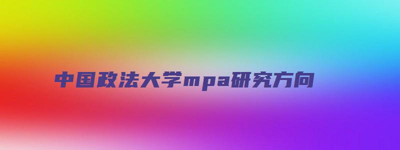 中国政法大学mpa研究方向