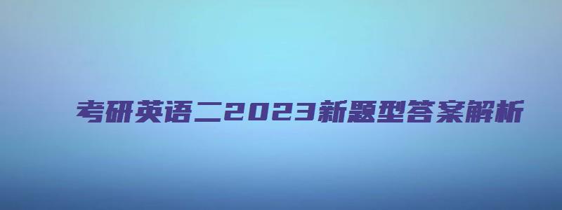 考研英语二2023新题型答案解析