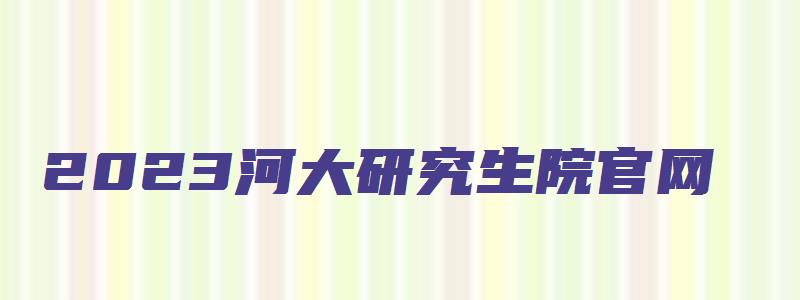 2023河大研究生院官网