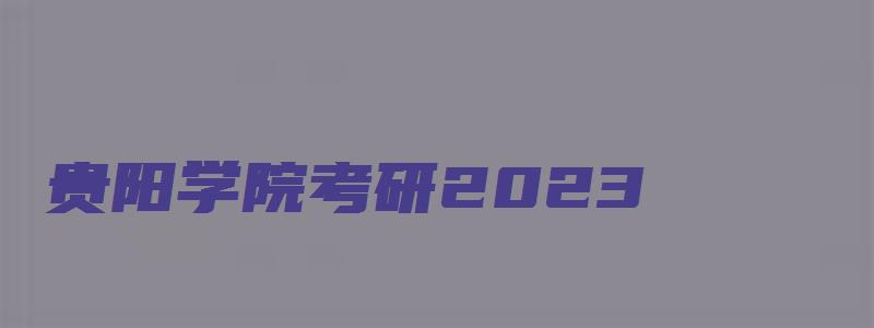 贵阳学院考研2023