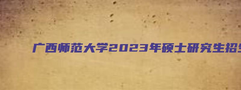 广西师范大学2023年硕士研究生招生专业目录