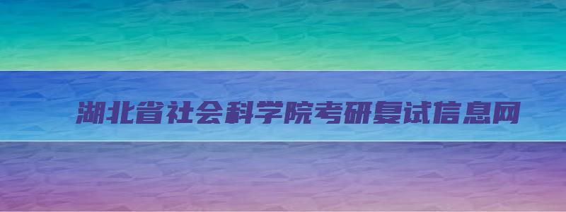 湖北省社会科学院考研复试信息网