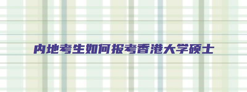 内地考生如何报考香港大学硕士