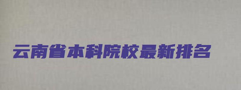 云南省本科院校最新排名