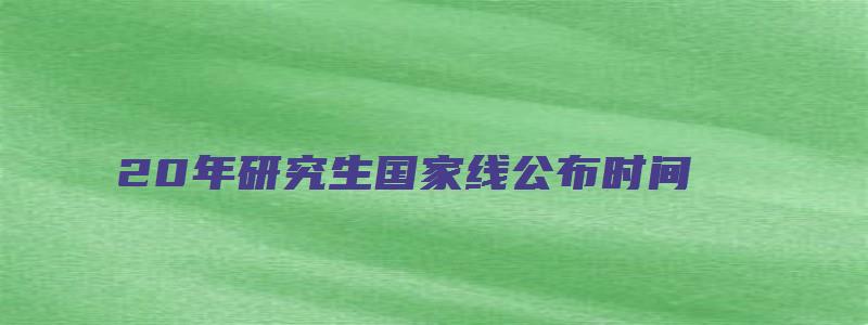 20年研究生国家线公布时间