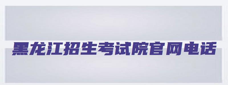 黑龙江招生考试院官网电话