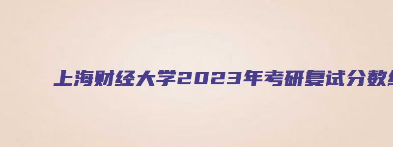 上海财经大学2023年考研复试分数线公布通知