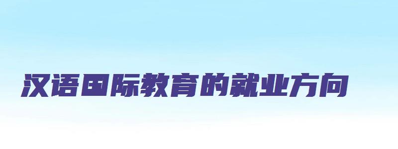 汉语国际教育的就业方向