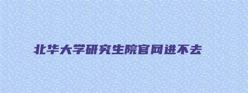 北华大学研究生院官网进不去