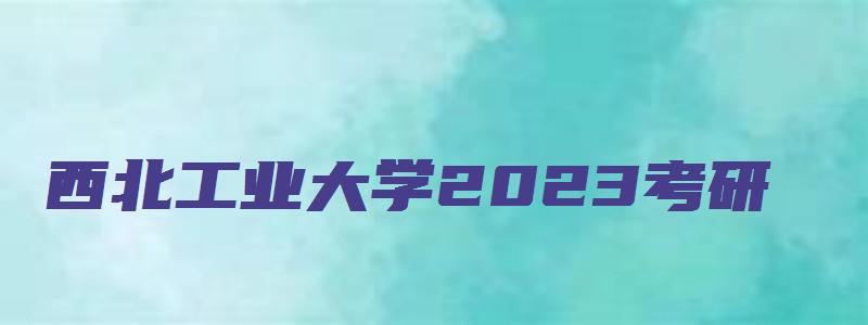 西北工业大学2023考研