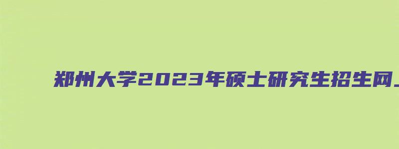 郑州大学2023年硕士研究生招生网上报名公告