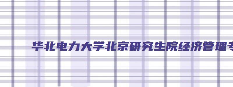 华北电力大学北京研究生院经济管理专硕学院