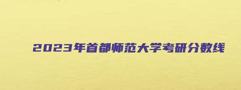 2023年首都师范大学考研分数线