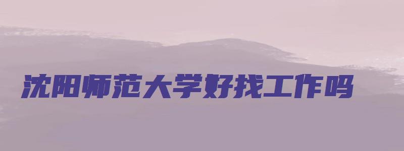 沈阳师范大学好找工作吗