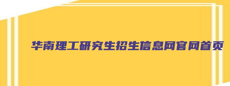 华南理工研究生招生信息网官网首页