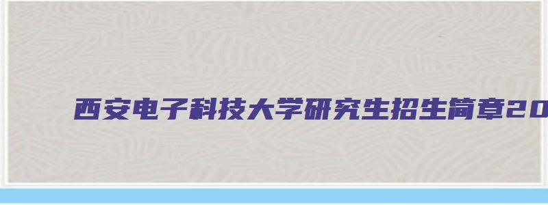 西安电子科技大学研究生招生简章2023