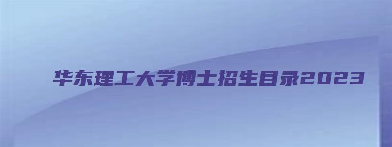 华东理工大学博士招生目录2023