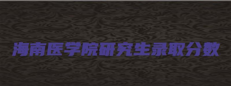 海南医学院研究生录取分数