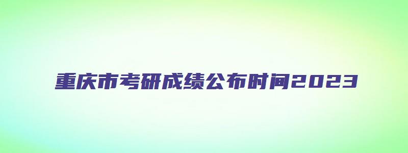 重庆市考研成绩公布时间2023