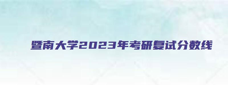 暨南大学2023年考研复试分数线