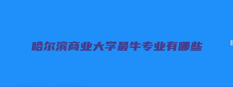 哈尔滨商业大学最牛专业有哪些