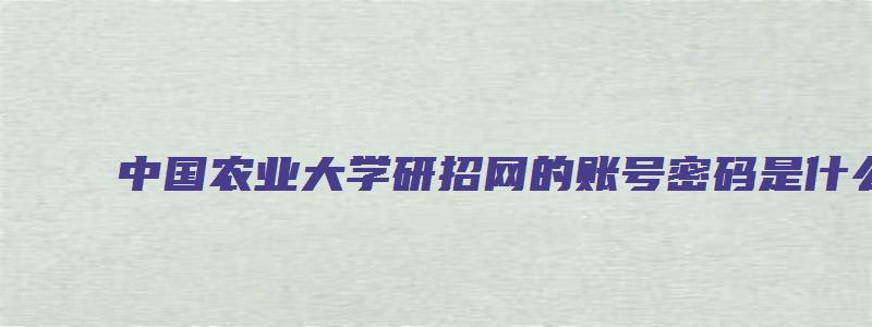 中国农业大学研招网的账号密码是什么