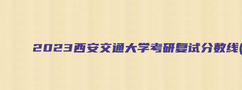 2023西安交通大学考研复试分数线(34所自划线院校)