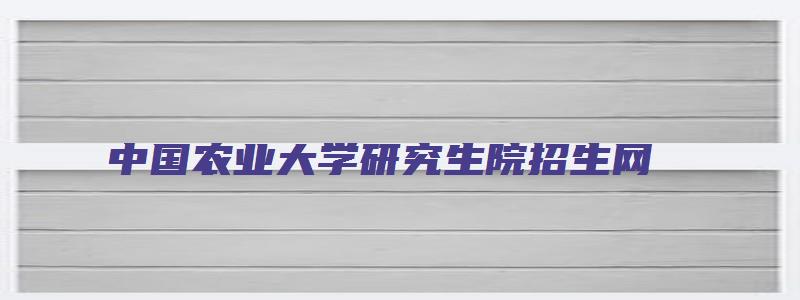 中国农业大学研究生院招生网