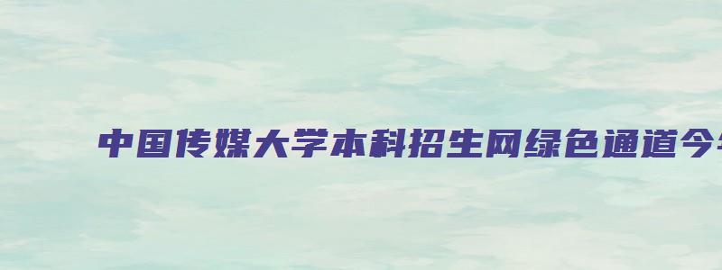 中国传媒大学本科招生网绿色通道今年C档多少人