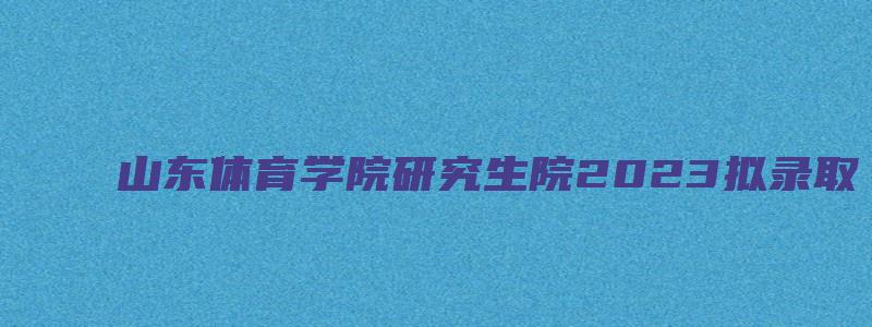 山东体育学院研究生院2023拟录取