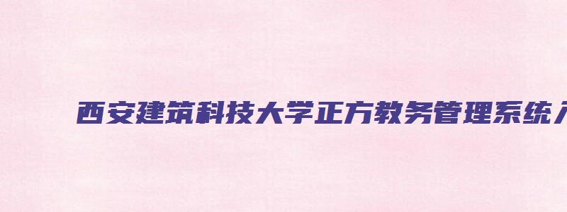 西安建筑科技大学正方教务管理系统入口