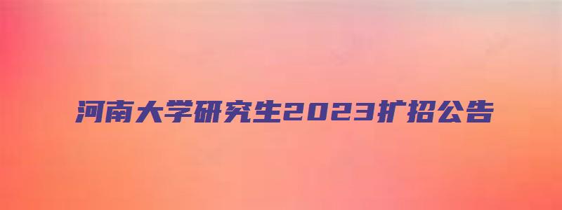 河南大学研究生2023扩招公告