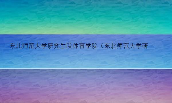 东北师范大学研究生院体育学院（东北师范大学研究生院体育学院复试名单）