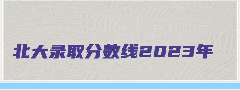 北大录取分数线2023年