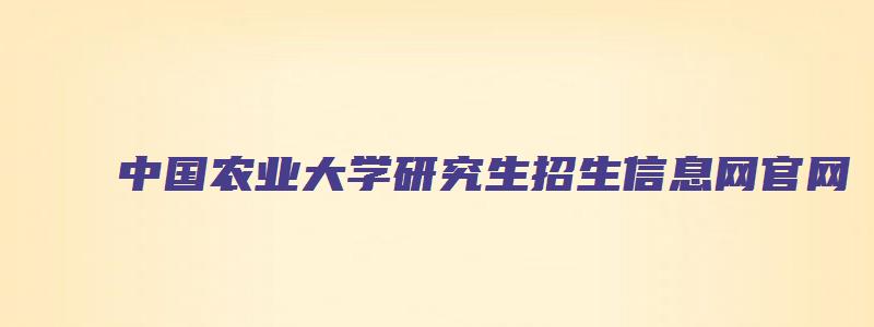 中国农业大学研究生招生信息网官网