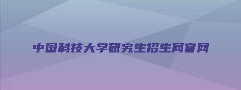 中国科技大学研究生招生网官网