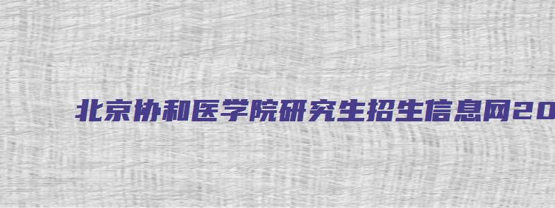 北京协和医学院研究生招生信息网2023