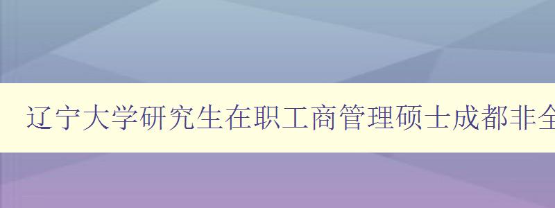 辽宁大学研究生在职工商管理硕士成都非全日制研究生学校