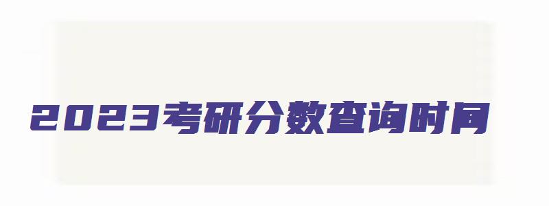 2023考研分数查询时间