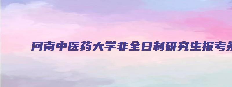 河南中医药大学非全日制研究生报考条件