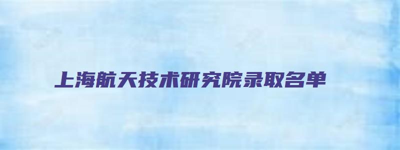 上海航天技术研究院录取名单