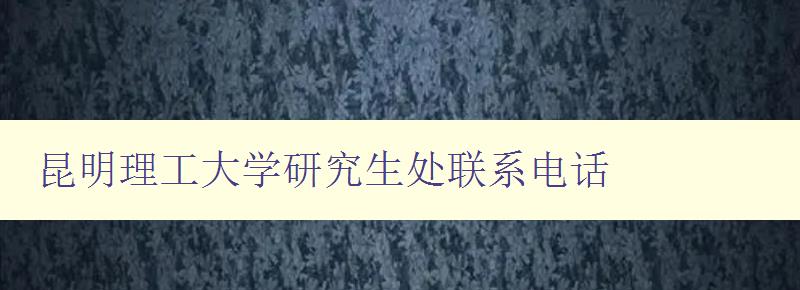 昆明理工大学研究生处联系电话