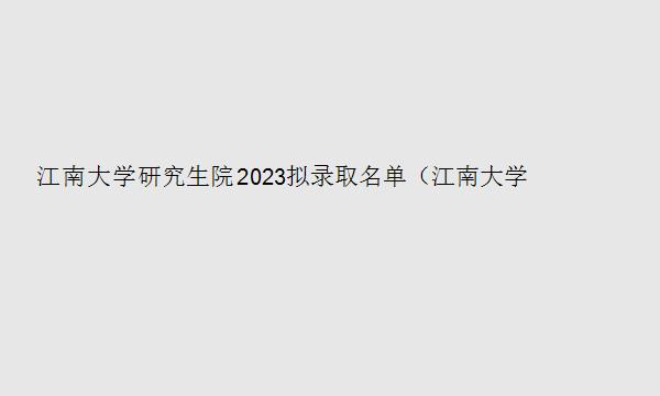 江南大学研究生院2023拟录取名单（江南大学2023研究生拟录取）